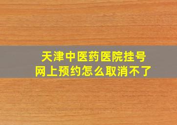 天津中医药医院挂号网上预约怎么取消不了