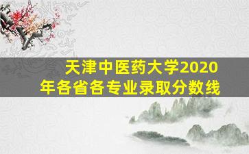 天津中医药大学2020年各省各专业录取分数线