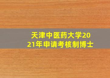 天津中医药大学2021年申请考核制博士