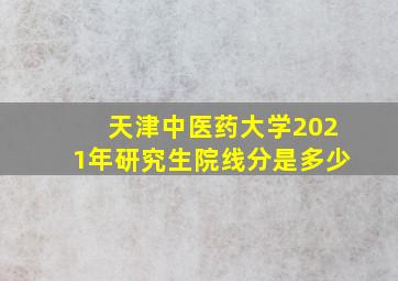 天津中医药大学2021年研究生院线分是多少