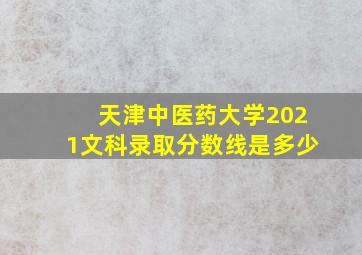 天津中医药大学2021文科录取分数线是多少