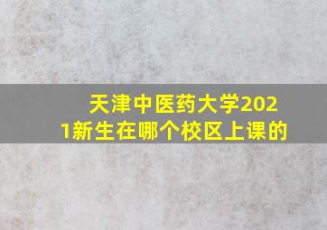 天津中医药大学2021新生在哪个校区上课的