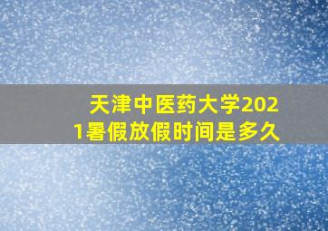 天津中医药大学2021暑假放假时间是多久