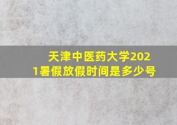 天津中医药大学2021暑假放假时间是多少号