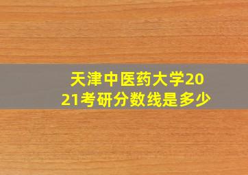 天津中医药大学2021考研分数线是多少