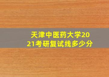 天津中医药大学2021考研复试线多少分