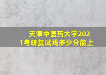 天津中医药大学2021考研复试线多少分能上