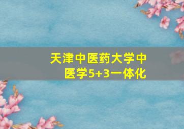 天津中医药大学中医学5+3一体化