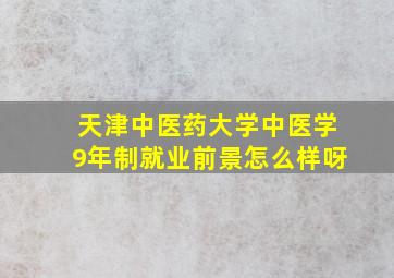 天津中医药大学中医学9年制就业前景怎么样呀