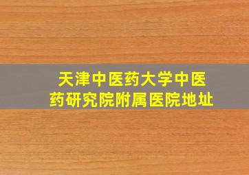 天津中医药大学中医药研究院附属医院地址