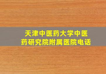 天津中医药大学中医药研究院附属医院电话