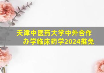 天津中医药大学中外合作办学临床药学2024推免