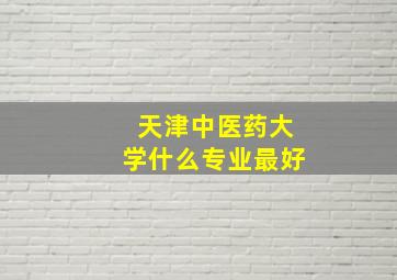 天津中医药大学什么专业最好