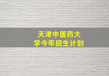 天津中医药大学今年招生计划