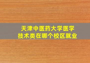 天津中医药大学医学技术类在哪个校区就业