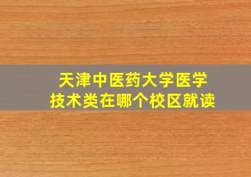 天津中医药大学医学技术类在哪个校区就读