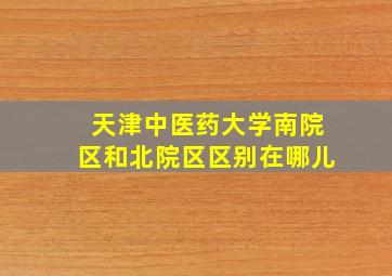 天津中医药大学南院区和北院区区别在哪儿