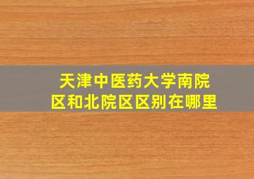 天津中医药大学南院区和北院区区别在哪里