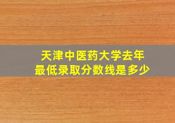 天津中医药大学去年最低录取分数线是多少