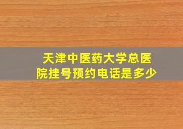 天津中医药大学总医院挂号预约电话是多少