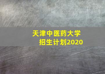 天津中医药大学招生计划2020