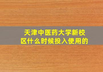 天津中医药大学新校区什么时候投入使用的