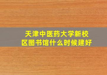 天津中医药大学新校区图书馆什么时候建好