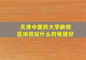 天津中医药大学新校区地铁站什么时候建好