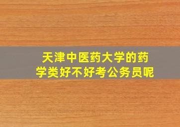 天津中医药大学的药学类好不好考公务员呢