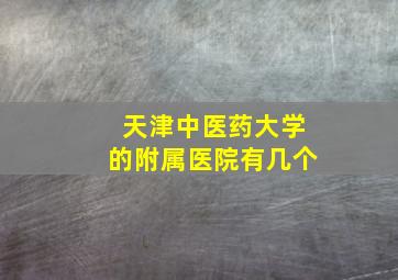 天津中医药大学的附属医院有几个