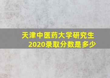 天津中医药大学研究生2020录取分数是多少