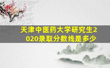 天津中医药大学研究生2020录取分数线是多少