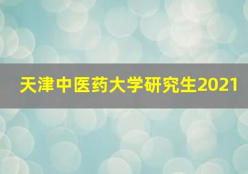 天津中医药大学研究生2021