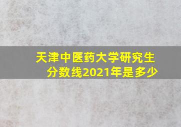 天津中医药大学研究生分数线2021年是多少