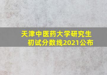 天津中医药大学研究生初试分数线2021公布