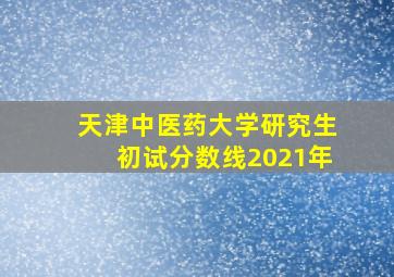 天津中医药大学研究生初试分数线2021年