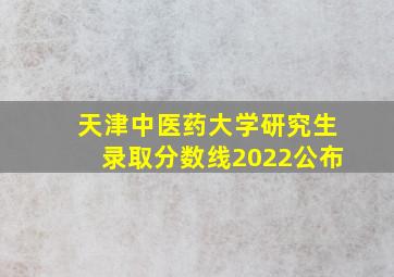 天津中医药大学研究生录取分数线2022公布