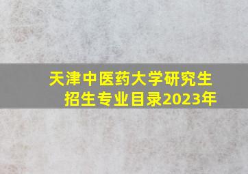 天津中医药大学研究生招生专业目录2023年