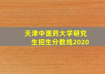 天津中医药大学研究生招生分数线2020