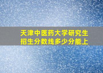 天津中医药大学研究生招生分数线多少分能上