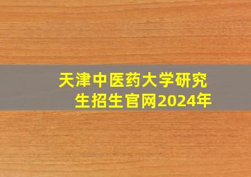 天津中医药大学研究生招生官网2024年