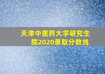 天津中医药大学研究生院2020录取分数线