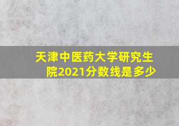 天津中医药大学研究生院2021分数线是多少