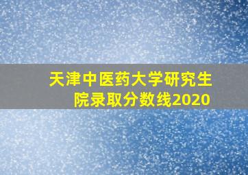 天津中医药大学研究生院录取分数线2020