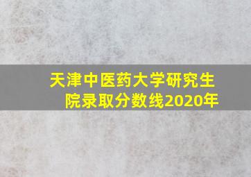 天津中医药大学研究生院录取分数线2020年