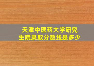 天津中医药大学研究生院录取分数线是多少