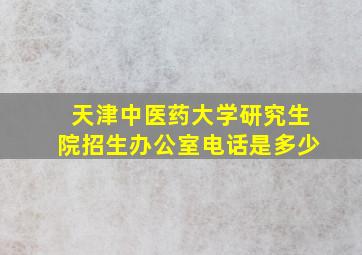 天津中医药大学研究生院招生办公室电话是多少