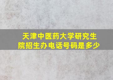 天津中医药大学研究生院招生办电话号码是多少