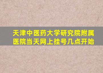 天津中医药大学研究院附属医院当天网上挂号几点开始