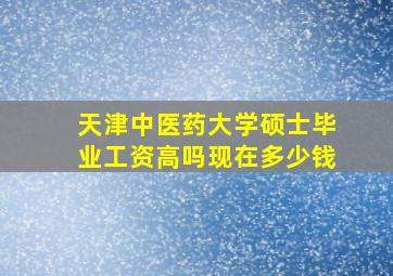 天津中医药大学硕士毕业工资高吗现在多少钱